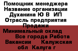 Помощник менеджера › Название организации ­ Духанина Ю.В, ИП › Отрасль предприятия ­ Продажи › Минимальный оклад ­ 15 000 - Все города Работа » Вакансии   . Калужская обл.,Калуга г.